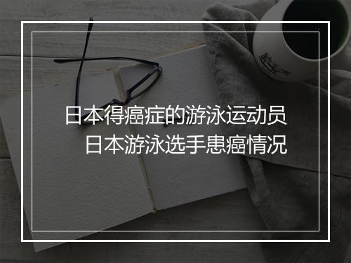 日本得癌症的游泳运动员　日本游泳选手患癌情况
