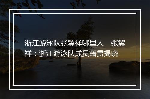 浙江游泳队张翼祥哪里人　张翼祥：浙江游泳队成员籍贯揭晓