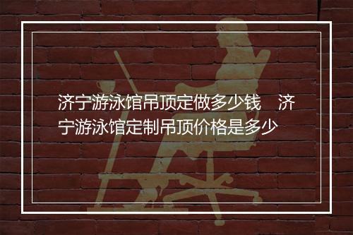 济宁游泳馆吊顶定做多少钱　济宁游泳馆定制吊顶价格是多少