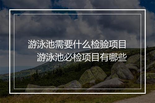游泳池需要什么检验项目　游泳池必检项目有哪些