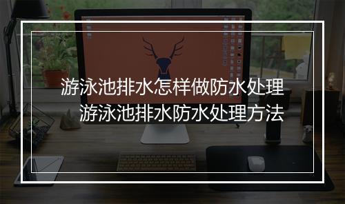 游泳池排水怎样做防水处理　游泳池排水防水处理方法